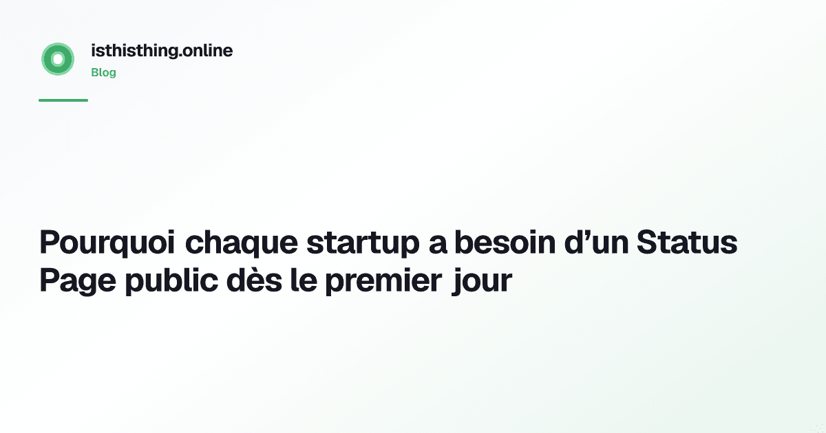 Pourquoi chaque startup a besoin d’un Status Page public dès le premier jour