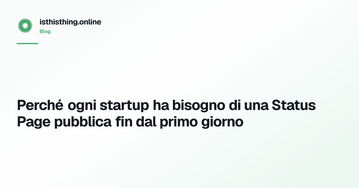 Perché ogni startup ha bisogno di una Status Page pubblica fin dal primo giorno